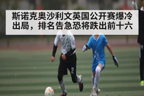 斯诺克奥沙利文英国公开赛爆冷出局,排名告急恐将跌出前十六