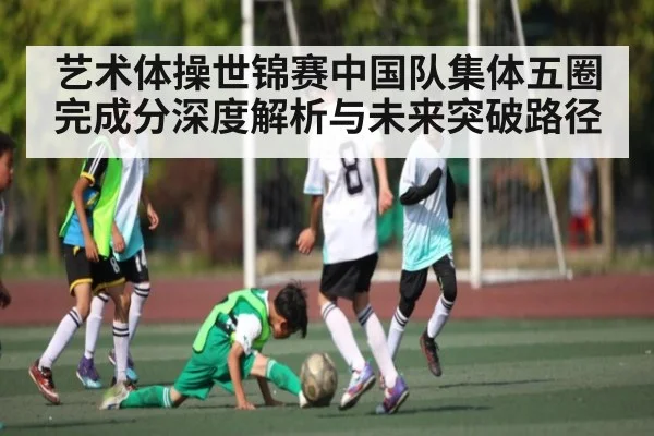 艺术体操世锦赛中国队集体五圈完成分深度解析与未来突破路径
