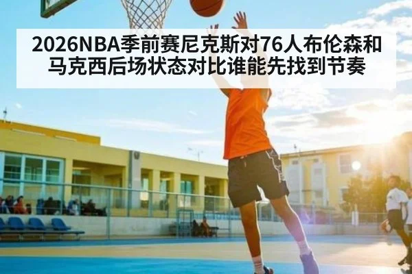 2026NBA季前赛尼克斯对76人布伦森和马克西后场状态对比谁能先找到节奏